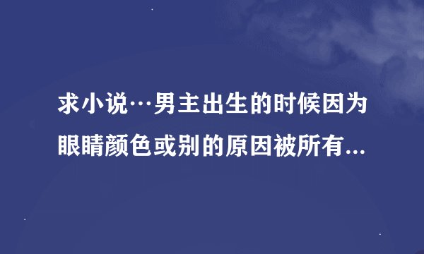 求小说…男主出生的时候因为眼睛颜色或别的原因被所有人都厌恶…