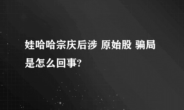 娃哈哈宗庆后涉 原始股 骗局是怎么回事?