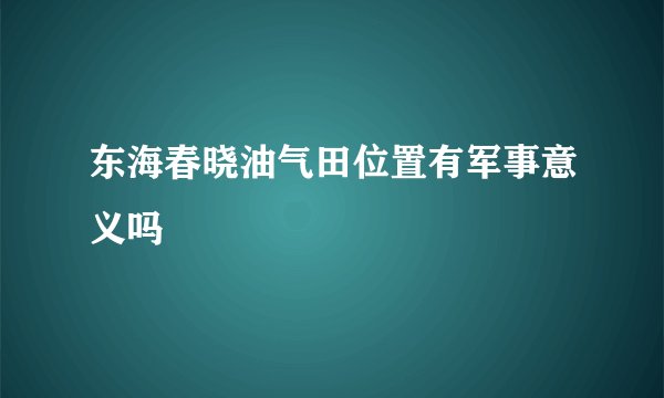 东海春晓油气田位置有军事意义吗