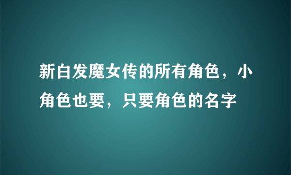 新白发魔女传的所有角色，小角色也要，只要角色的名字