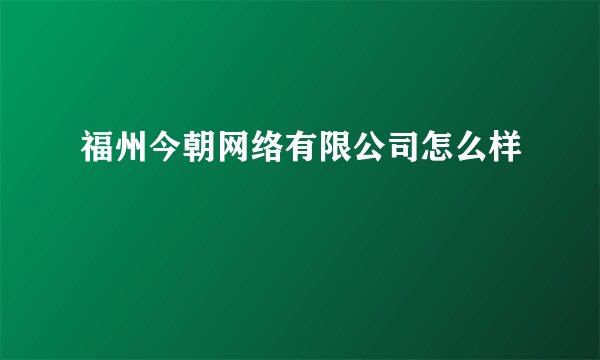 福州今朝网络有限公司怎么样