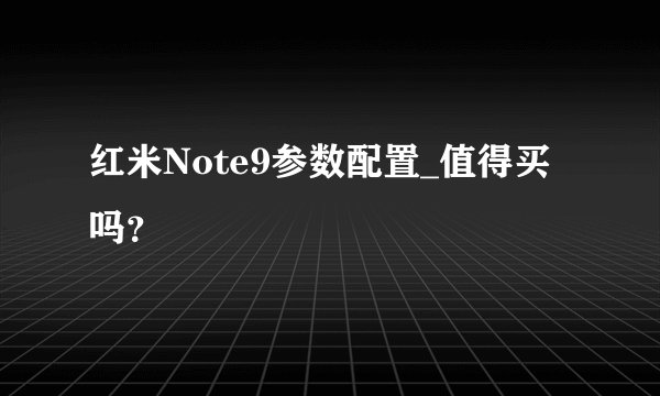 红米Note9参数配置_值得买吗？