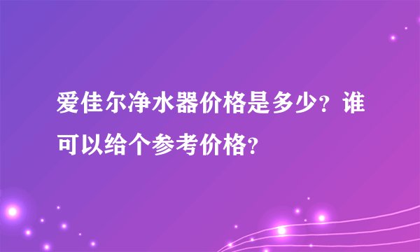 爱佳尔净水器价格是多少？谁可以给个参考价格？