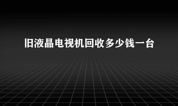 旧液晶电视机回收多少钱一台