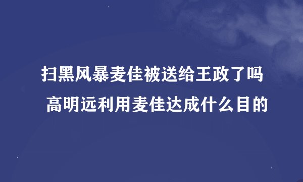 扫黑风暴麦佳被送给王政了吗 高明远利用麦佳达成什么目的