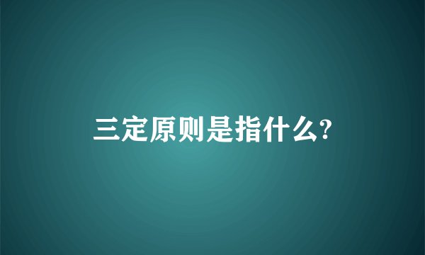 三定原则是指什么?