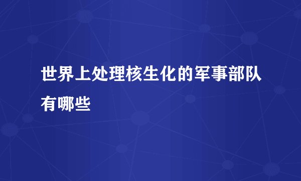 世界上处理核生化的军事部队有哪些