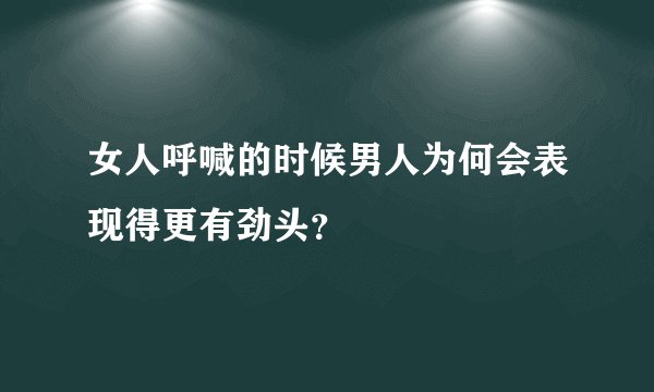 女人呼喊的时候男人为何会表现得更有劲头？