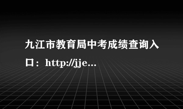 九江市教育局中考成绩查询入口:http://jje.jiujiang.gov.cn/