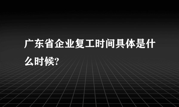 广东省企业复工时间具体是什么时候?