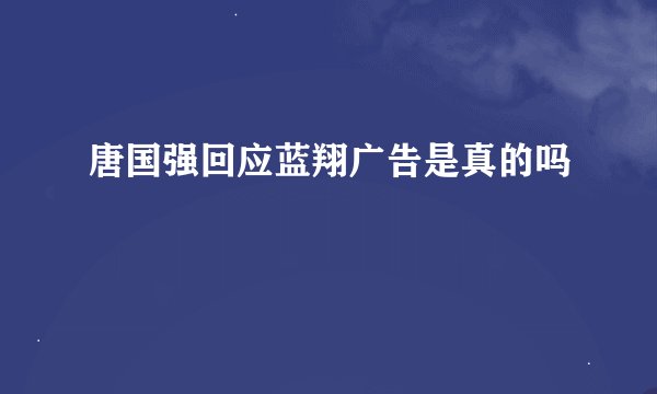 唐国强回应蓝翔广告是真的吗