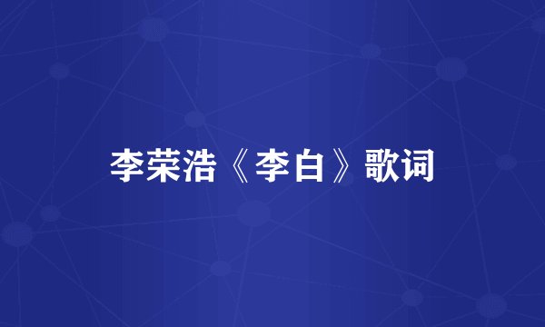 李荣浩《李白》歌词