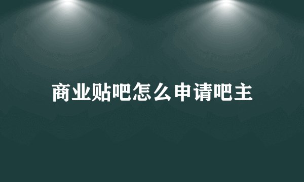 商业贴吧怎么申请吧主
