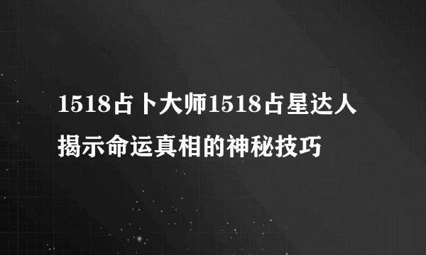 1518占卜大师1518占星达人揭示命运真相的神秘技巧