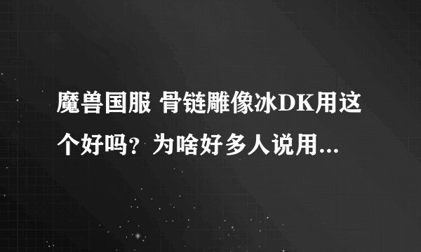 魔兽国服 骨链雕像冰DK用这个好吗？为啥好多人说用末代龙裔之源？这个不是加暴击的吗 邪DK 才要暴击呢