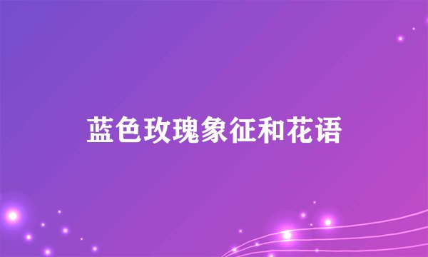 蓝色玫瑰象征和花语