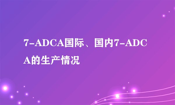 7-ADCA国际、国内7-ADCA的生产情况