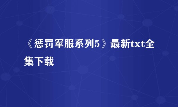 《惩罚军服系列5》最新txt全集下载