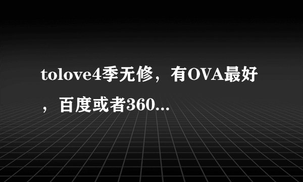 tolove4季无修，有OVA最好，百度或者360网盘，不要种子