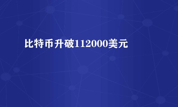 比特币升破112000美元