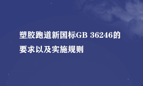 塑胶跑道新国标GB 36246的要求以及实施规则