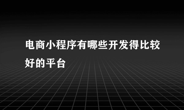 电商小程序有哪些开发得比较好的平台