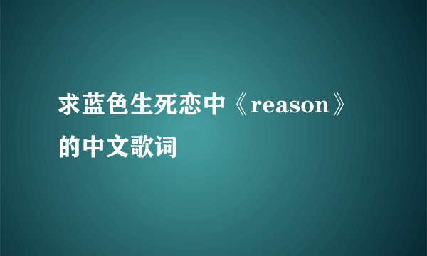 求蓝色生死恋中《reason》的中文歌词