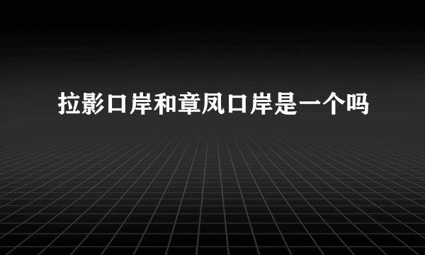 拉影口岸和章凤口岸是一个吗