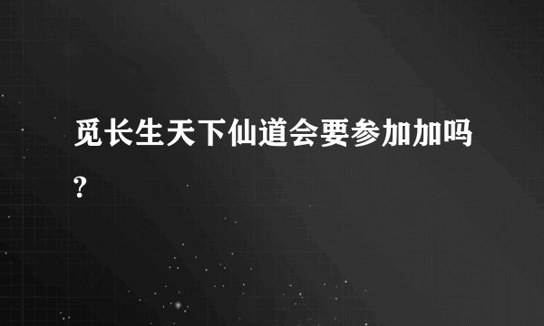觅长生天下仙道会要参加加吗?