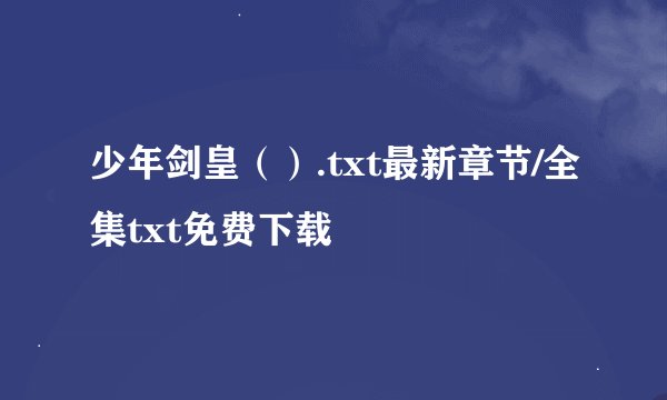 少年剑皇（）.txt最新章节/全集txt免费下载