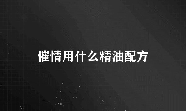 催情用什么精油配方