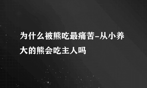 为什么被熊吃最痛苦-从小养大的熊会吃主人吗