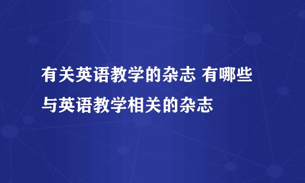 有关英语教学的杂志 有哪些与英语教学相关的杂志