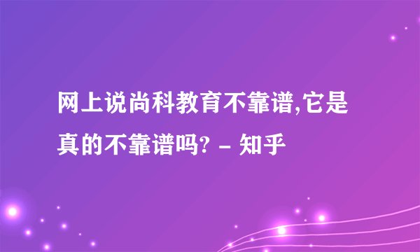 网上说尚科教育不靠谱,它是真的不靠谱吗? - 知乎