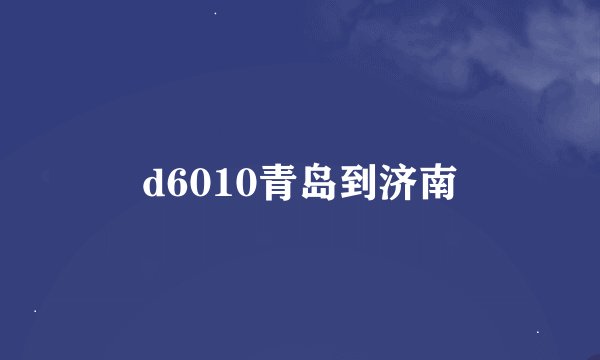 d6010青岛到济南