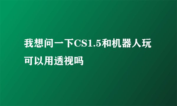 我想问一下CS1.5和机器人玩可以用透视吗