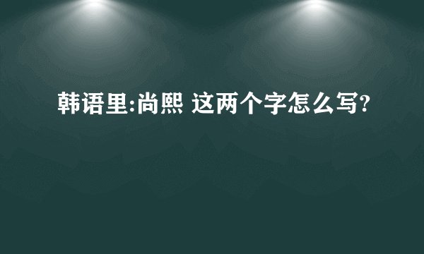 韩语里:尚熙 这两个字怎么写?
