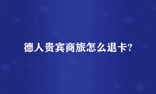 德人贵宾商旅怎么退卡?