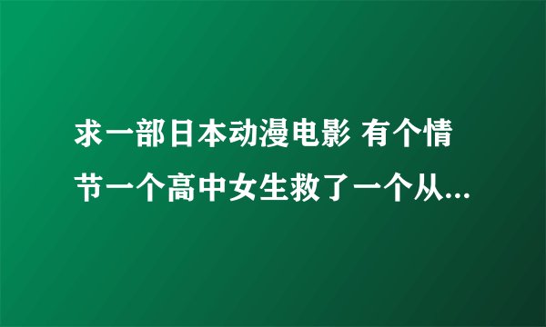 求一部日本动漫电影 有个情节一个高中女生救了一个从楼上掉落的男生，好像是格斗类的，谢谢