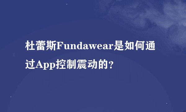 杜蕾斯Fundawear是如何通过App控制震动的？