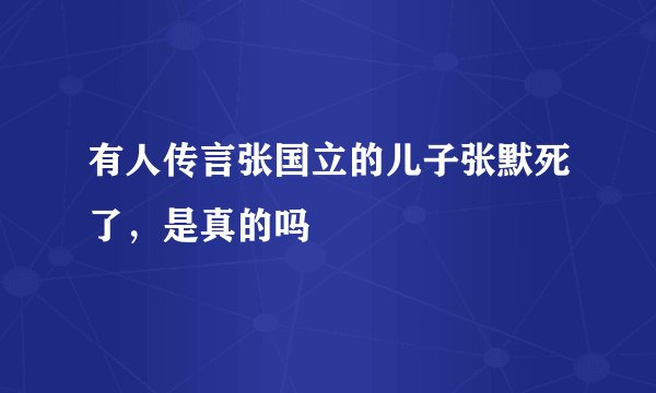 有人传言张国立的儿子张默死了，是真的吗