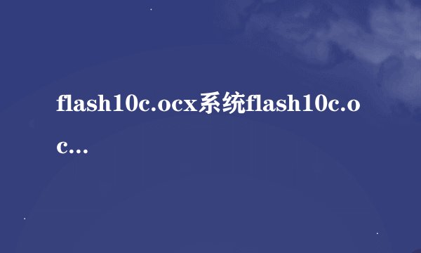 flash10c.ocx系统flash10c.ocx错误的危害