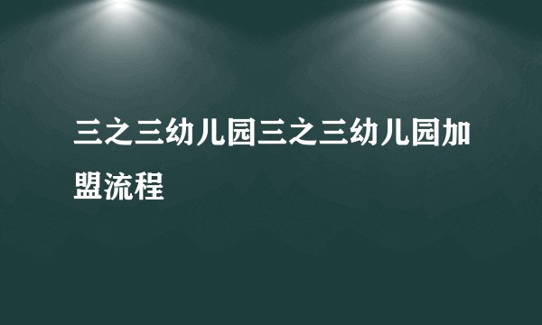 三之三幼儿园三之三幼儿园加盟流程
