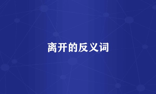离开的反义词