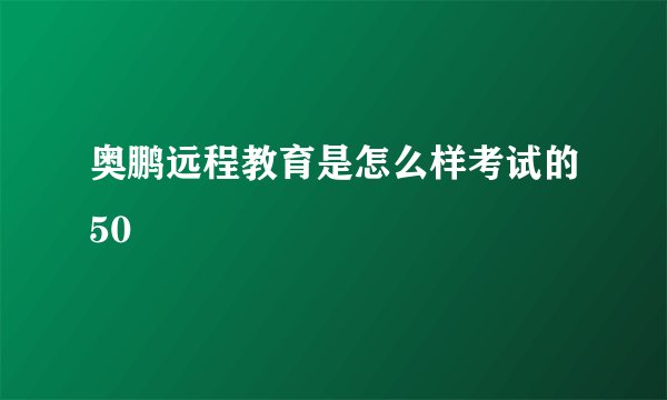 奥鹏远程教育是怎么样考试的50