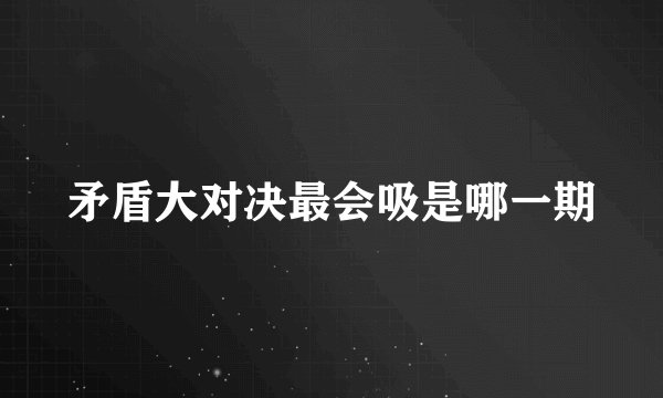 矛盾大对决最会吸是哪一期