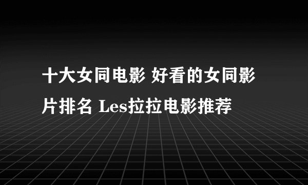 十大女同电影 好看的女同影片排名 Les拉拉电影推荐