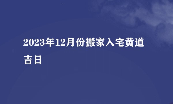 2023年12月份搬家入宅黄道吉日