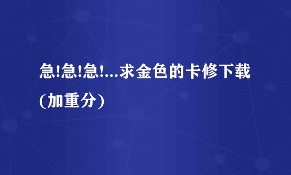 急!急!急!...求金色的卡修下载(加重分)