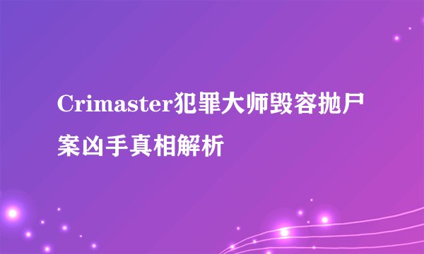 Crimaster犯罪大师毁容抛尸案凶手真相解析